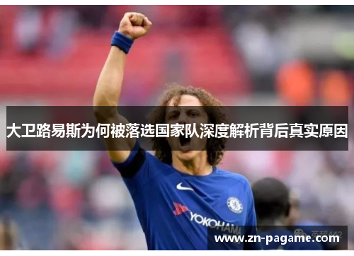 大卫路易斯为何被落选国家队深度解析背后真实原因