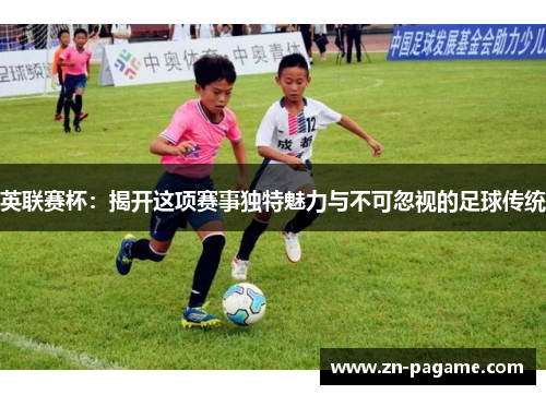 英联赛杯：揭开这项赛事独特魅力与不可忽视的足球传统