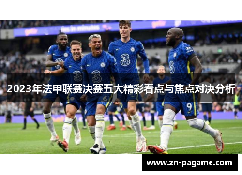 2023年法甲联赛决赛五大精彩看点与焦点对决分析 2023年法甲联赛决赛五大精彩看点与焦点对决分析