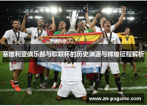 塞维利亚俱乐部与欧联杯的历史渊源与辉煌征程解析