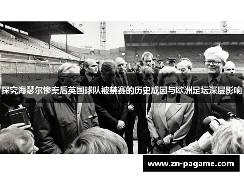 探究海瑟尔惨案后英国球队被禁赛的历史成因与欧洲足坛深层影响