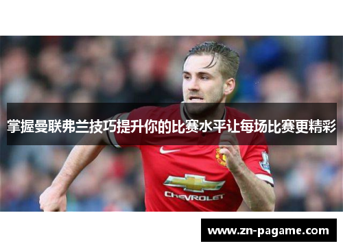 掌握曼联弗兰技巧提升你的比赛水平让每场比赛更精彩