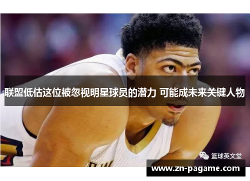 联盟低估这位被忽视明星球员的潜力 可能成未来关键人物