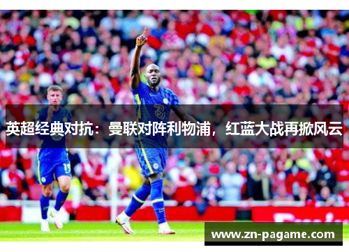 英超经典对抗:曼联对阵利物浦,红蓝大战再掀风云 英超经典对抗:曼联对阵利物浦,红蓝大战再掀风云