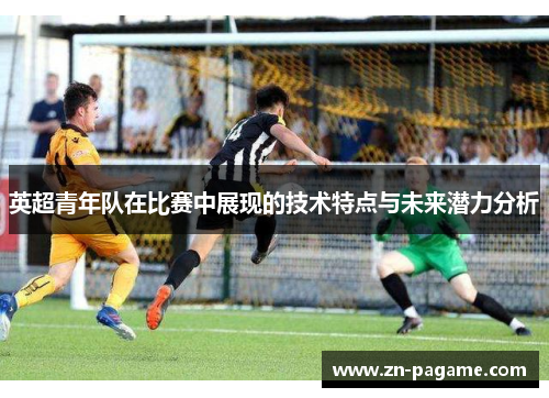 英超青年队在比赛中展现的技术特点与未来潜力分析