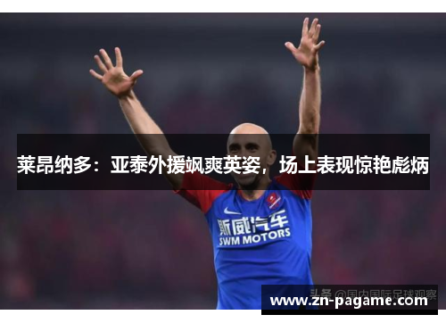 莱昂纳多：亚泰外援飒爽英姿，场上表现惊艳彪炳