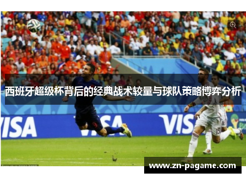 西班牙超级杯背后的经典战术较量与球队策略博弈分析