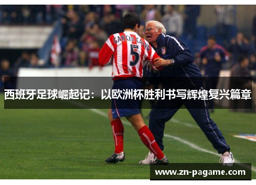 西班牙足球崛起记：以欧洲杯胜利书写辉煌复兴篇章