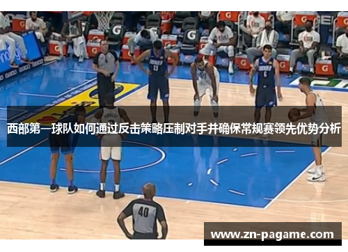 西部第一球队如何通过反击策略压制对手并确保常规赛领先优势分析