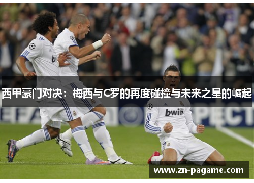 西甲豪门对决：梅西与C罗的再度碰撞与未来之星的崛起