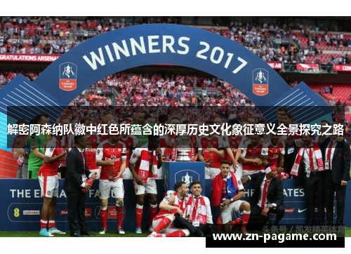 解密阿森纳队徽中红色所蕴含的深厚历史文化象征意义全景探究之路