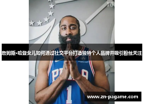 詹姆斯·哈登女儿如何通过社交平台打造独特个人品牌并吸引粉丝关注