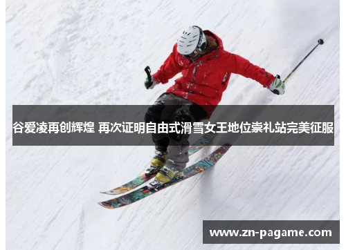 谷爱凌再创辉煌 再次证明自由式滑雪女王地位崇礼站完美征服