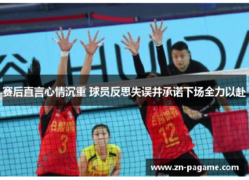 赛后直言心情沉重 球员反思失误并承诺下场全力以赴