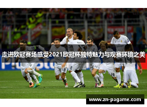 走进欧冠赛场感受2021欧冠杯独特魅力与观赛环境之美
