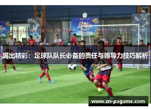 踢出精彩：足球队队长必备的责任与领导力技巧解析