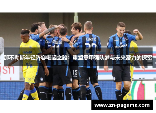那不勒斯年轻阵容崛起之路:重塑意甲强队梦与未来潜力的探索 那不勒斯年轻阵容崛起之路:重塑意甲强队梦与未来潜力的探索