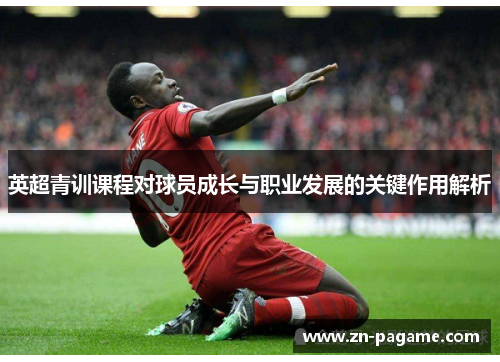 英超青训课程对球员成长与职业发展的关键作用解析