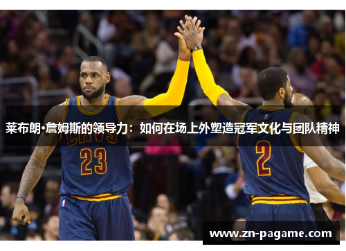 莱布朗·詹姆斯的领导力:如何在场上外塑造冠军文化与团队精神 莱布朗·詹姆斯的领导力:如何在场上外塑造冠军文化与团队精神