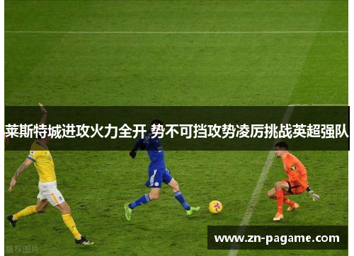 莱斯特城进攻火力全开 势不可挡攻势凌厉挑战英超强队