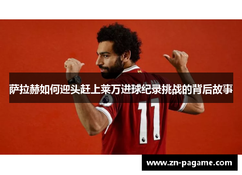 萨拉赫如何迎头赶上莱万进球纪录挑战的背后故事 萨拉赫如何迎头赶上莱万进球纪录挑战的背后故事