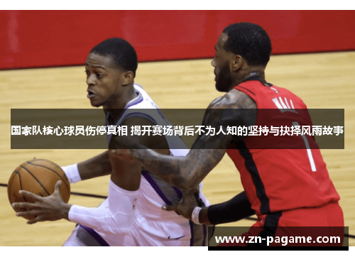 国家队核心球员伤停真相 揭开赛场背后不为人知的坚持与抉择风雨故事
