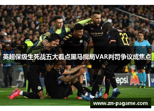 英超保级生死战五大看点黑马搅局VAR判罚争议成焦点 英超保级生死战五大看点黑马搅局VAR判罚争议成焦点