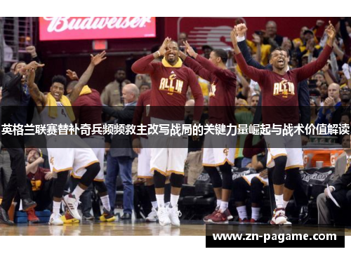 英格兰联赛替补奇兵频频救主改写战局的关键力量崛起与战术价值解读 英格兰联赛替补奇兵频频救主改写战局的关键力量崛起与战术价值解读
