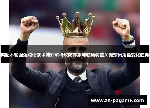 英超本轮强强对话战术博弈解析攻防体系与临场调整关键球员角色变化趋势