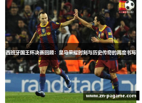 西班牙国王杯决赛回顾：皇马荣耀时刻与历史传奇的再度书写