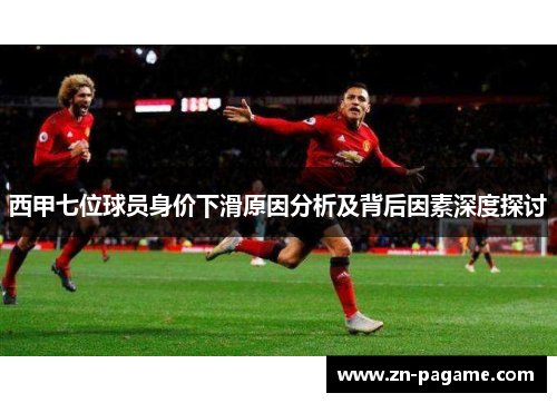 西甲七位球员身价下滑原因分析及背后因素深度探讨 西甲七位球员身价下滑原因分析及背后因素深度探讨