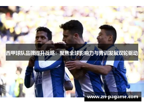 西甲球队品牌提升战略：聚焦全球影响力与青训发展双轮驱动