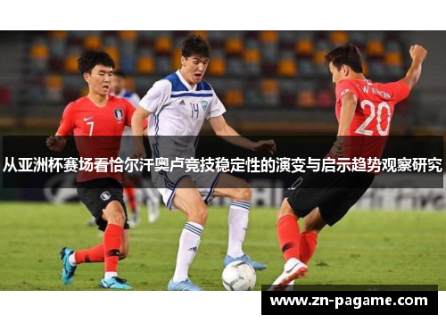 从亚洲杯赛场看恰尔汗奥卢竞技稳定性的演变与启示趋势观察研究 从亚洲杯赛场看恰尔汗奥卢竞技稳定性的演变与启示趋势观察研究