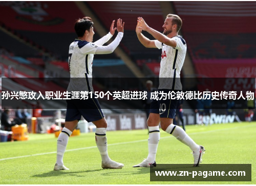 孙兴慜攻入职业生涯第150个英超进球 成为伦敦德比历史传奇人物