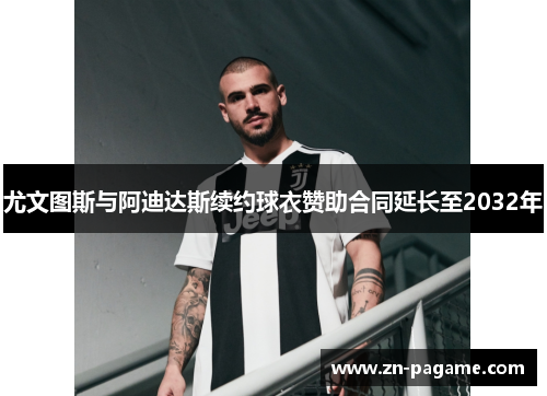 尤文图斯与阿迪达斯续约球衣赞助合同延长至2032年 尤文图斯与阿迪达斯续约球衣赞助合同延长至2032年