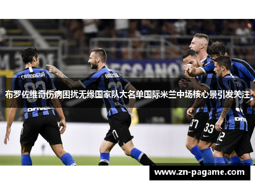 布罗佐维奇伤病困扰无缘国家队大名单国际米兰中场核心景引发关注
