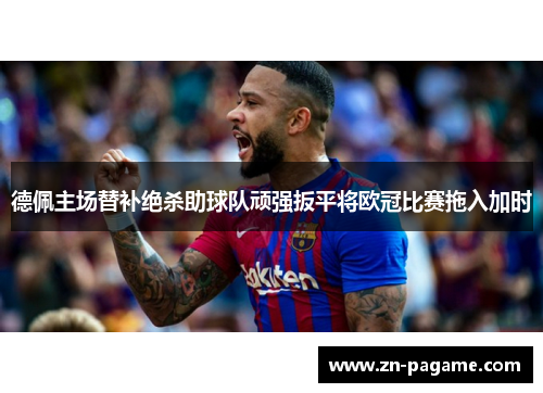 德佩主场替补绝杀助球队顽强扳平将欧冠比赛拖入加时