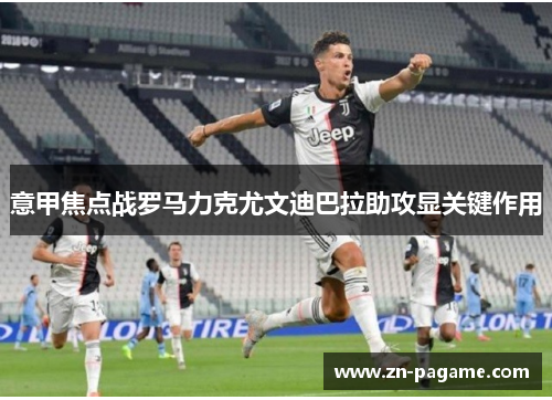意甲焦点战罗马力克尤文迪巴拉助攻显关键作用 意甲焦点战罗马力克尤文迪巴拉助攻显关键作用