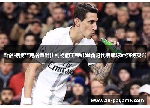 斯洛特接替克洛普出任利物浦主帅红军新时代启航球迷期待复兴