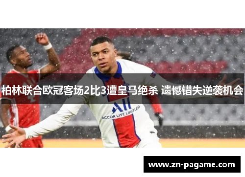 柏林联合欧冠客场2比3遭皇马绝杀 遗憾错失逆袭机会