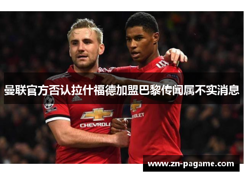 曼联官方否认拉什福德加盟巴黎传闻属不实消息 曼联官方否认拉什福德加盟巴黎传闻属不实消息