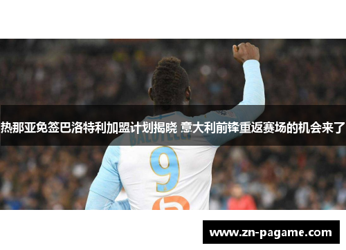热那亚免签巴洛特利加盟计划揭晓 意大利前锋重返赛场的机会来了 热那亚免签巴洛特利加盟计划揭晓 意大利前锋重返赛场的机会来了