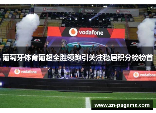 葡萄牙体育葡超全胜领跑引关注稳居积分榜榜首