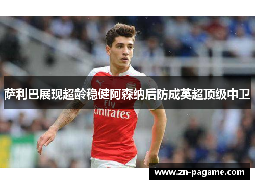 萨利巴展现超龄稳健阿森纳后防成英超顶级中卫 萨利巴展现超龄稳健阿森纳后防成英超顶级中卫