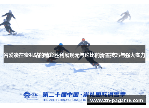 谷爱凌在崇礼站的精彩胜利展现无与伦比的滑雪技巧与强大实力