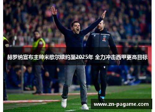 赫罗纳宣布主帅米歇尔续约至2025年 全力冲击西甲更高目标