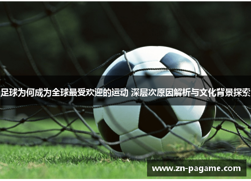 足球为何成为全球最受欢迎的运动 深层次原因解析与文化背景探索