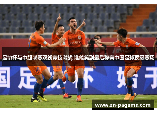 足协杯与中超联赛双线竞技激战 谁能笑到最后称霸中国足球顶级赛场