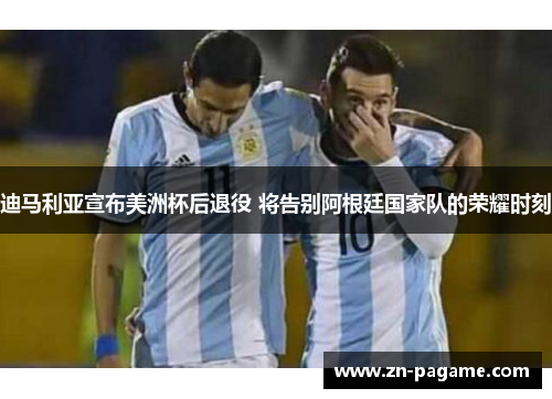 迪马利亚宣布美洲杯后退役 将告别阿根廷国家队的荣耀时刻