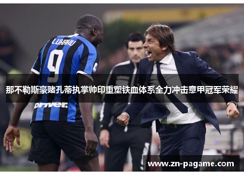 那不勒斯豪赌孔蒂执掌帅印重塑铁血体系全力冲击意甲冠军荣耀
